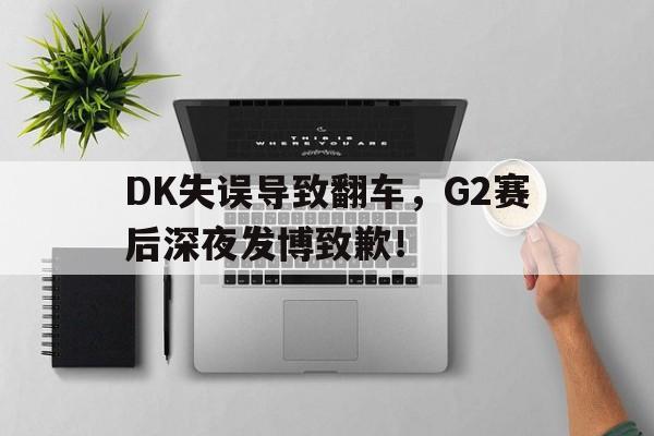 金年会电脑app-DK失误导致翻车，G2赛后深夜发博致歉！