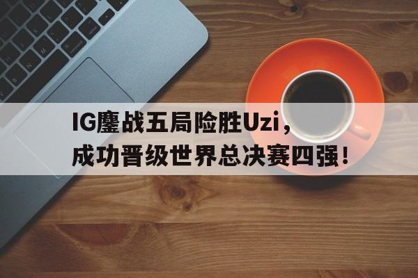 金年会电脑app-IG鏖战五局险胜Uzi，成功晋级世界总决赛四强！