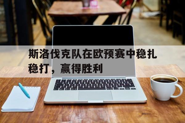 金年会电脑app-斯洛伐克队在欧预赛中稳扎稳打，赢得胜利