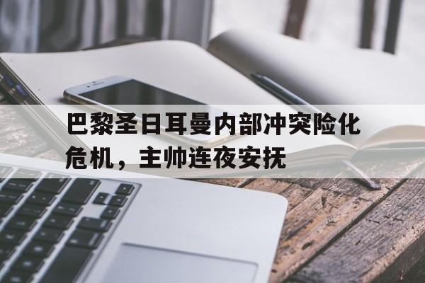 巴黎圣日耳曼内部冲突险化危机，主帅连夜安抚