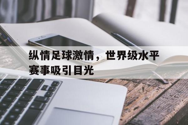 金年会下载网站-纵情足球激情，世界级水平赛事吸引目光